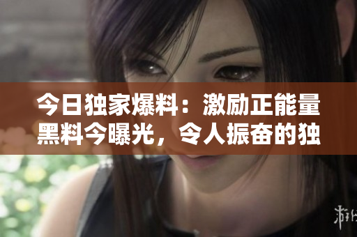 今日獨(dú)家爆料：激勵正能量黑料今曝光，令人振奮的獨(dú)家揭秘