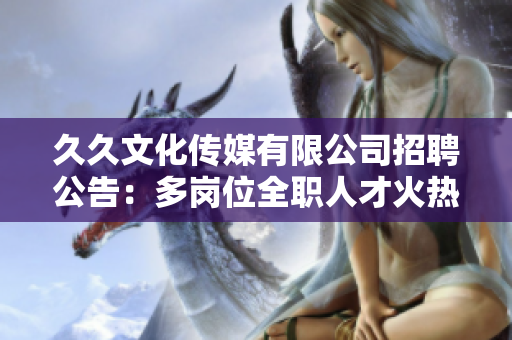 久久文化傳媒有限公司招聘公告：多崗位全職人才火熱招募中，機會難得，快來投遞簡歷吧!