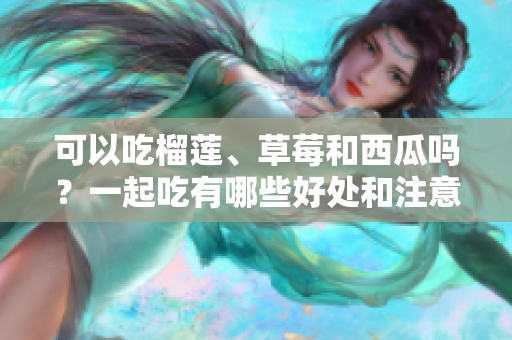 可以吃榴蓮、草莓和西瓜嗎？一起吃有哪些好處和注意事項？