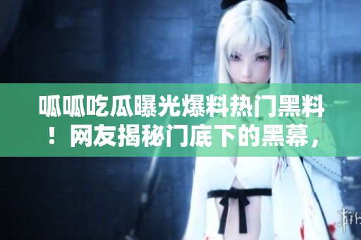 呱呱吃瓜曝光爆料熱門黑料！網(wǎng)友揭秘門底下的黑幕，窺探明星的隱私，曝光八卦內(nèi)幕！