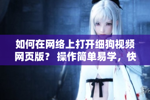 如何在網(wǎng)絡上打開細狗視頻網(wǎng)頁版？ 操作簡單易學，快速尋找您最喜愛的視頻。