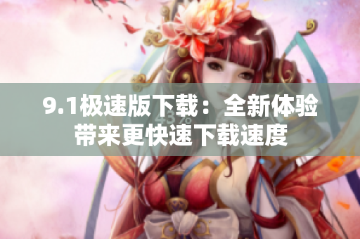 9.1極速版下載：全新體驗(yàn)帶來更快速下載速度