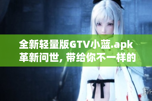 全新輕量版GTV小藍.apk 革新問世, 帶給你不一樣的使用體驗