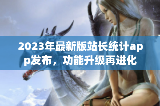 2023年最新版站長(zhǎng)統(tǒng)計(jì)app發(fā)布，功能升級(jí)再進(jìn)化