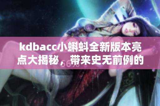 kdbacc小蝌蚪全新版本亮點大揭秘，帶來史無前例的創(chuàng)新體驗