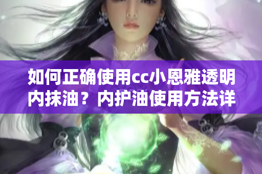 如何正確使用cc小恩雅透明內抹油？內護油使用方法詳解