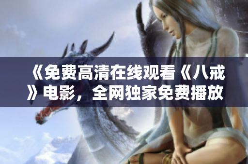 《免費(fèi)高清在線觀看《八戒》電影，全網(wǎng)獨(dú)家免費(fèi)播放，精彩劇情無需下載，高清畫質(zhì)盡在八戒電影》