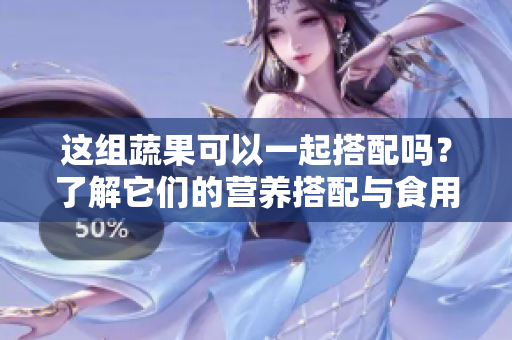 這組蔬果可以一起搭配嗎？了解它們的營養(yǎng)搭配與食用順序