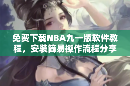 免費(fèi)下載NBA九一版軟件教程，安裝簡易操作流程分享