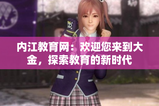 內(nèi)江教育網(wǎng)：歡迎您來到大金，探索教育的新時代