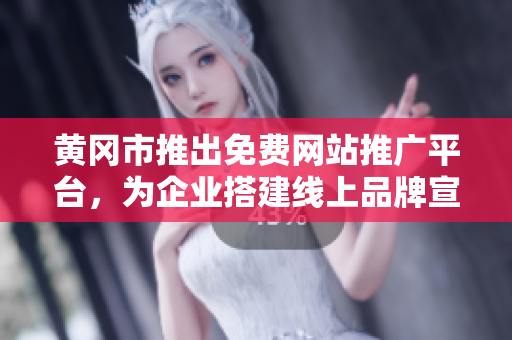 黃岡市推出免費網(wǎng)站推廣平臺，為企業(yè)搭建線上品牌宣傳新通道