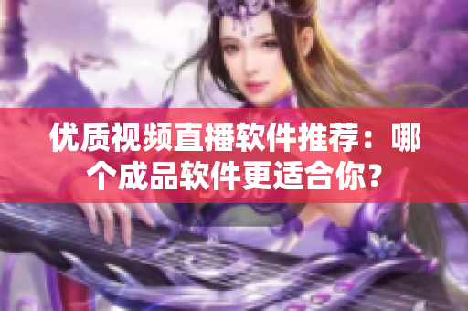 優(yōu)質(zhì)視頻直播軟件推薦：哪個(gè)成品軟件更適合你？