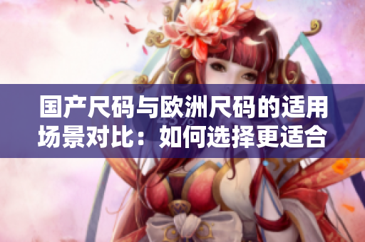 國(guó)產(chǎn)尺碼與歐洲尺碼的適用場(chǎng)景對(duì)比：如何選擇更適合的尺碼？