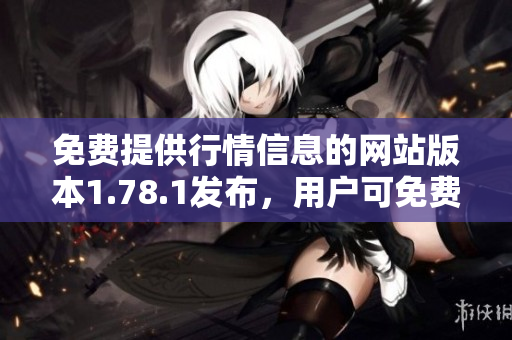 免費(fèi)提供行情信息的網(wǎng)站版本1.78.1發(fā)布，用戶可免費(fèi)瀏覽全面行情。