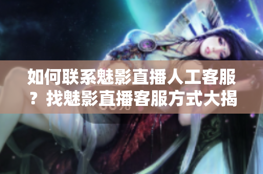如何聯(lián)系魅影直播人工客服？找魅影直播客服方式大揭秘