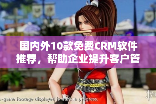國內(nèi)外10款免費(fèi)CRM軟件推薦，幫助企業(yè)提升客戶管理效率