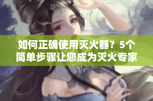 如何正確使用滅火器？5個(gè)簡(jiǎn)單步驟讓您成為滅火專家！