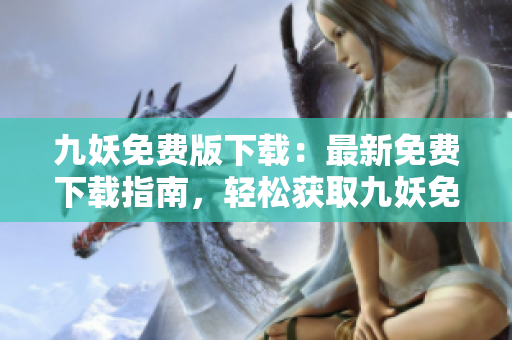 九妖免費(fèi)版下載：最新免費(fèi)下載指南，輕松獲取九妖免費(fèi)版，快速安裝使用攻略分享