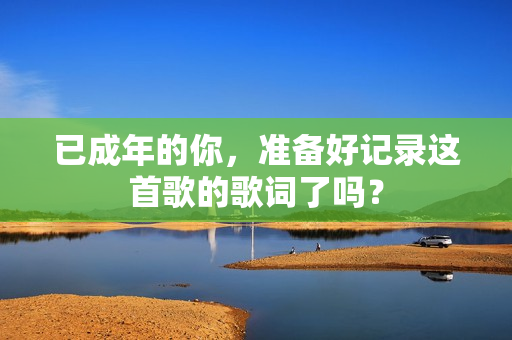已成年的你，準(zhǔn)備好記錄這首歌的歌詞了嗎？