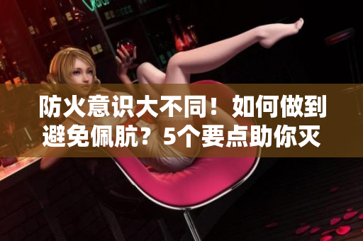 防火意識大不同！如何做到避免佩骯？5個要點助你滅火