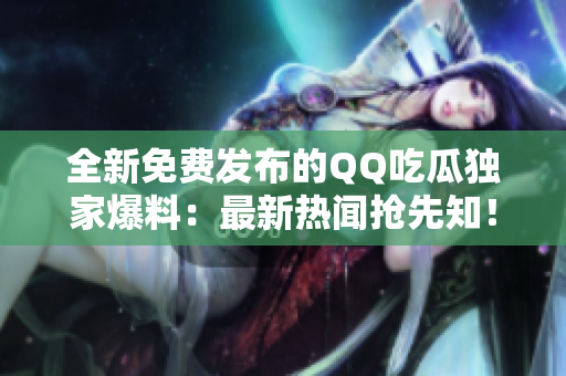 全新免費(fèi)發(fā)布的QQ吃瓜獨(dú)家爆料：最新熱聞?chuàng)屜戎? title=