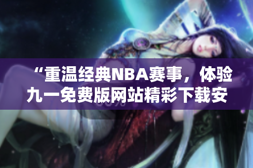 “重溫經(jīng)典NBA賽事，體驗九一免費版網(wǎng)站精彩下載安裝！”