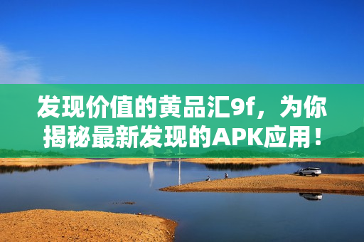 發(fā)現(xiàn)價值的黃品匯9f，為你揭秘最新發(fā)現(xiàn)的APK應(yīng)用！