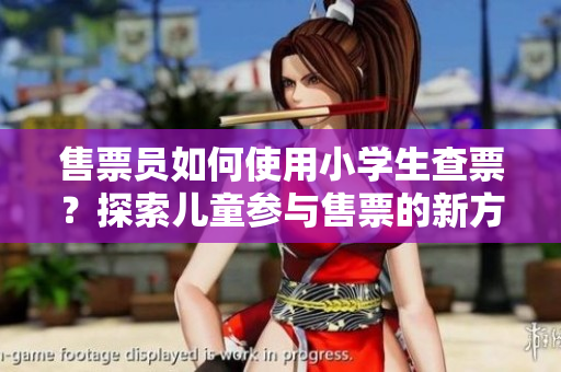 售票員如何使用小學(xué)生查票？探索兒童參與售票的新方式