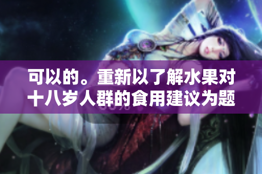 可以的。重新以了解水果對十八歲人群的食用建議為題。