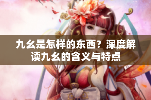 九幺是怎樣的東西？深度解讀九幺的含義與特點