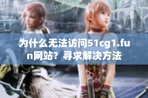 為什么無法訪問51cg1.fun網(wǎng)站？尋求解決方法