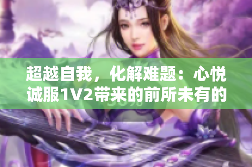 超越自我，化解難題：心悅誠服1V2帶來的前所未有的體驗