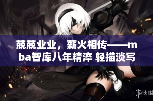 兢兢業(yè)業(yè)，薪火相傳——mba智庫八年精淬 輕描淡寫