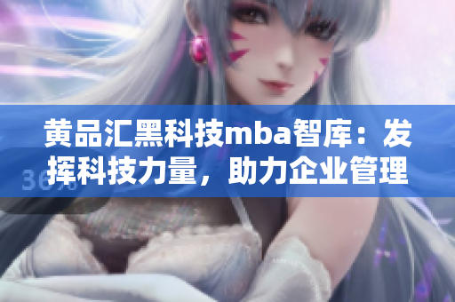 黃品匯黑科技mba智庫(kù)：發(fā)揮科技力量，助力企業(yè)管理升級(jí)