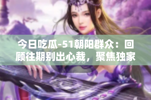 今日吃瓜-51朝陽群眾：回顧往期別出心裁，聚焦獨(dú)家內(nèi)幕， 唇槍舌劍間真相大白。