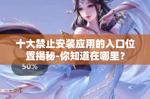 十大禁止安裝應(yīng)用的入口位置揭秘-你知道在哪里？
