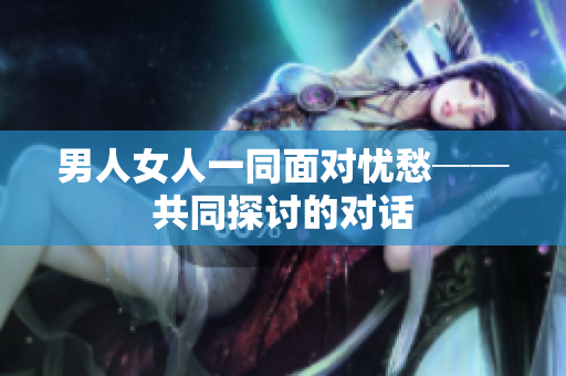 男人女人一同面對憂愁──共同探討的對話