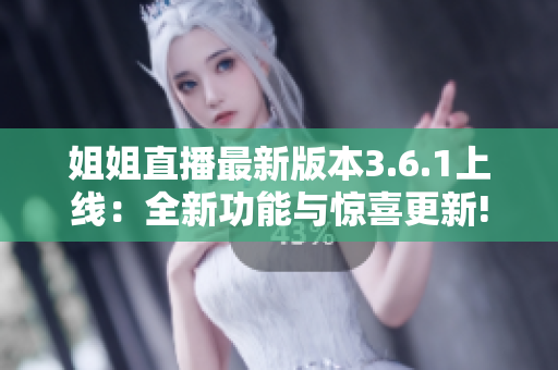 姐姐直播最新版本3.6.1上線：全新功能與驚喜更新!