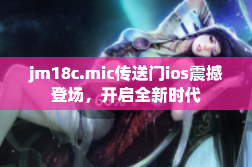 jm18c.mic傳送門ios震撼登場，開啟全新時代