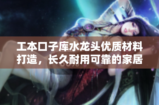 工本口子庫(kù)水龍頭優(yōu)質(zhì)材料打造，長(zhǎng)久耐用可靠的家居選擇