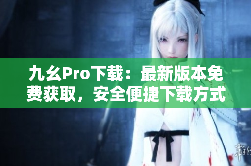九幺Pro下載：最新版本免費(fèi)獲取，安全便捷下載方式分享