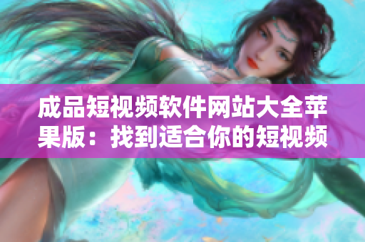 成品短視頻軟件網(wǎng)站大全蘋果版：找到適合你的短視頻應用！