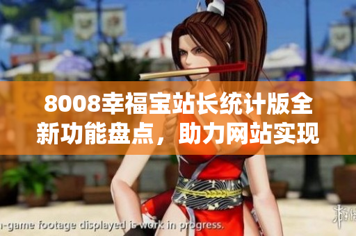 8008幸福寶站長(zhǎng)統(tǒng)計(jì)版全新功能盤點(diǎn)，助力網(wǎng)站實(shí)現(xiàn)數(shù)據(jù)智能管理