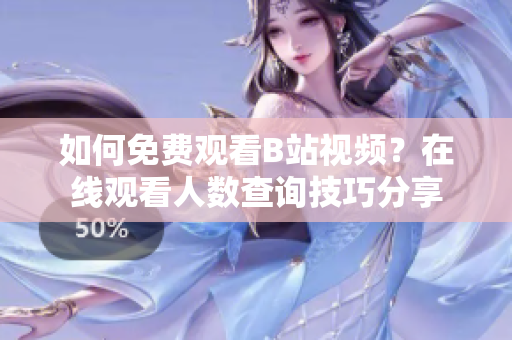 如何免費觀看B站視頻？在線觀看人數(shù)查詢技巧分享