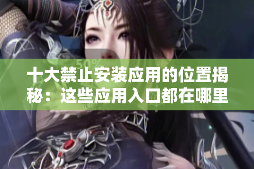 十大禁止安裝應(yīng)用的位置揭秘：這些應(yīng)用入口都在哪里？