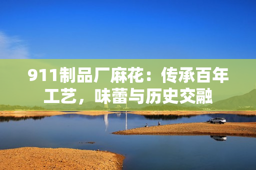 911制品廠麻花：傳承百年工藝，味蕾與歷史交融