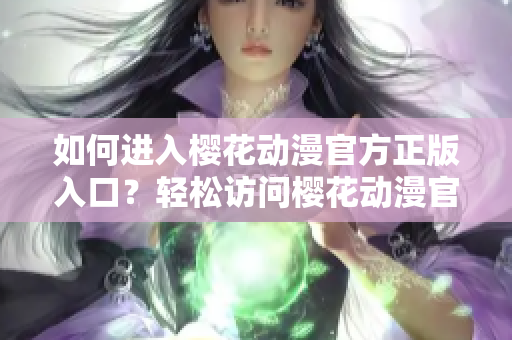 如何進(jìn)入櫻花動(dòng)漫官方正版入口？輕松訪(fǎng)問(wèn)櫻花動(dòng)漫官方正版網(wǎng)站的方法分享