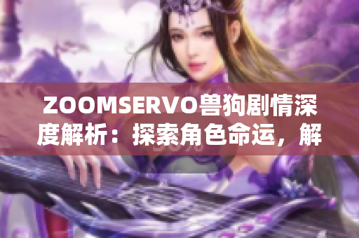 ZOOMSERVO獸狗劇情深度解析：探索角色命運，解讀情節(jié)邏輯