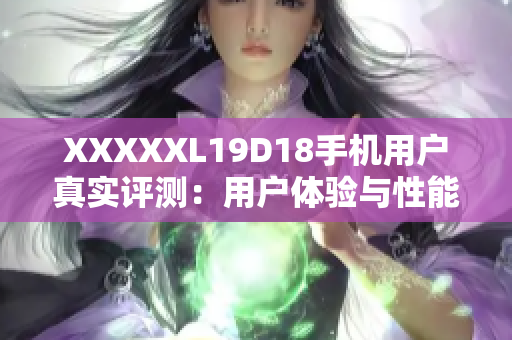 XXXXXL19D18手機用戶真實評測：用戶體驗與性能如何？