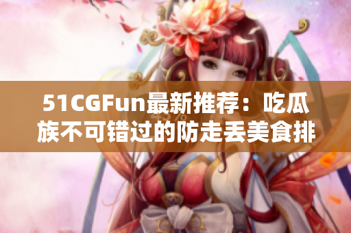 51CGFun最新推薦：吃瓜族不可錯過的防走丟美食排行
